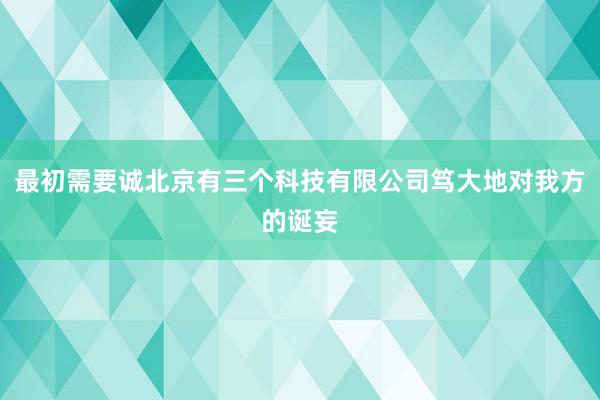 最初需要诚北京有三个科技有限公司笃大地对我方的诞妄