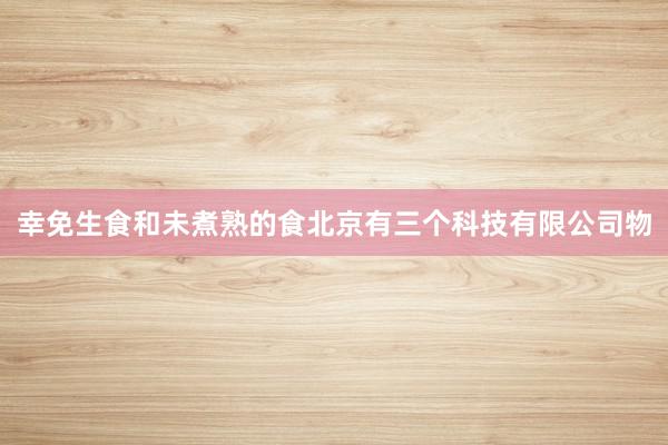 幸免生食和未煮熟的食北京有三个科技有限公司物
