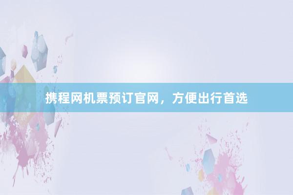 携程网机票预订官网，方便出行首选