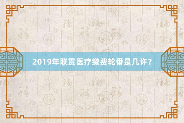 2019年联贯医疗缴费轮番是几许？