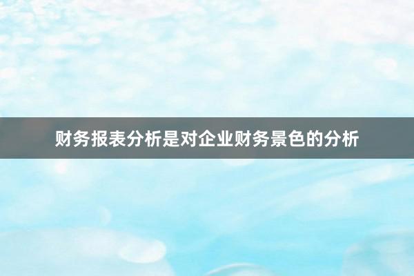 财务报表分析是对企业财务景色的分析